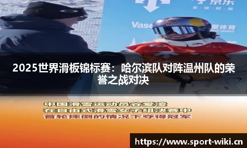 2025世界滑板锦标赛：哈尔滨队对阵温州队的荣誉之战对决