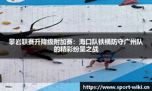 攀岩联赛升降级附加赛：海口队铁桶防守广州队的精彩纷呈之战